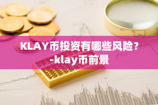 KLAY币投资有哪些风险？-klay币前景