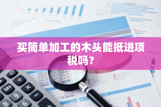 买简单加工的木头能抵进项税吗？