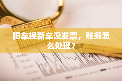 旧车换新车没发票，账务怎么处理？
