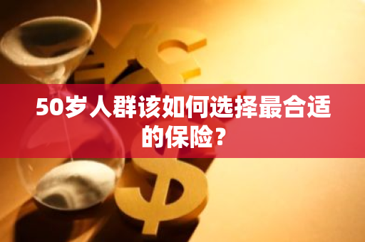 50岁人群该如何选择最合适的保险？