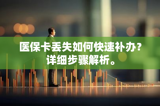 医保卡丢失如何快速补办？详细步骤解析。