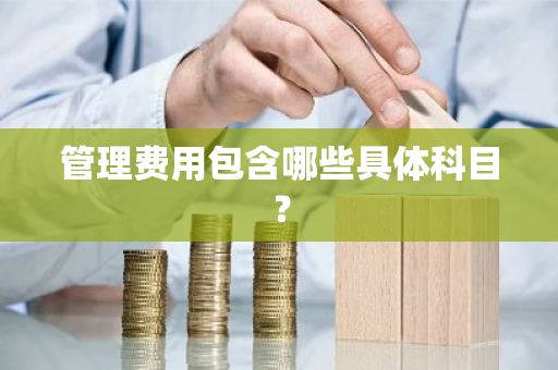 管理费用包含哪些具体科目？