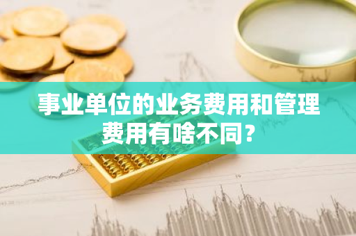 事业单位的业务费用和管理费用有啥不同？