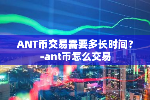 ANT币交易需要多长时间？-ant币怎么交易