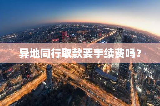 异地同行取款要手续费吗？