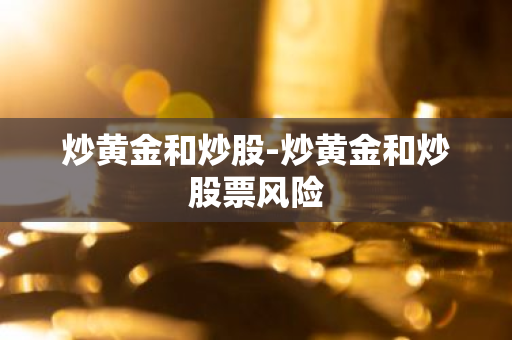 炒黄金和炒股-炒黄金和炒股票风险