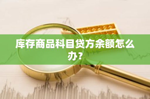 库存商品科目贷方余额怎么办？