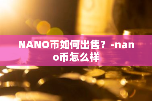 NANO币如何出售？-nano币怎么样