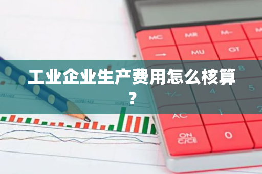 工业企业生产费用怎么核算？