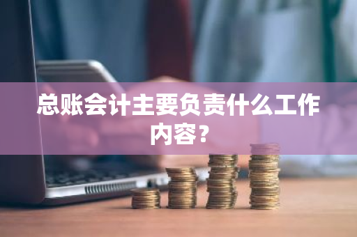 总账会计主要负责什么工作内容？