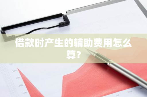借款时产生的辅助费用怎么算？