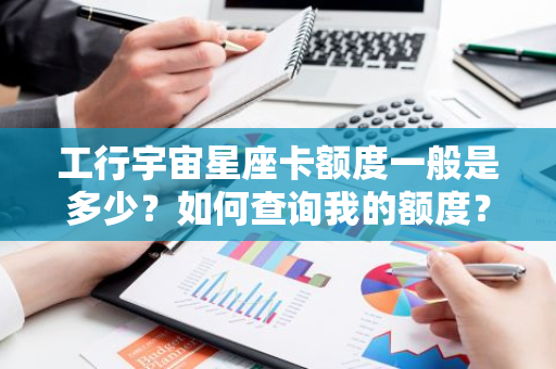 工行宇宙星座卡额度一般是多少？如何查询我的额度？