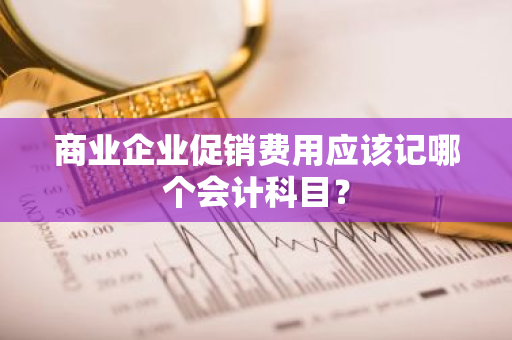 商业企业促销费用应该记哪个会计科目？
