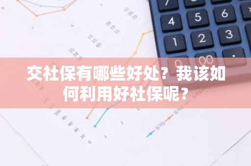 交社保有哪些好处？我该如何利用好社保呢？