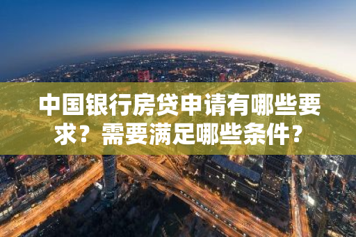 中国银行房贷申请有哪些要求？需要满足哪些条件？