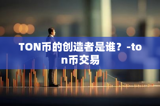 TON币的创造者是谁？-ton币交易