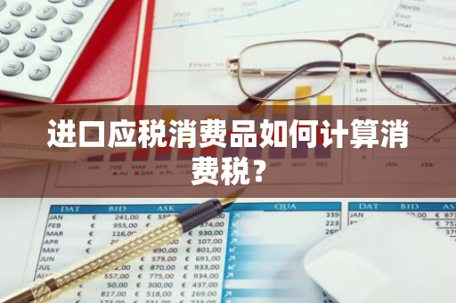 进口应税消费品如何计算消费税？