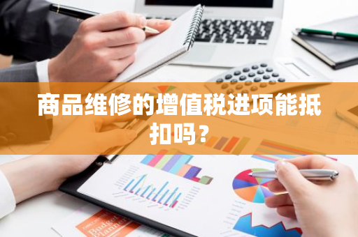 商品维修的增值税进项能抵扣吗？