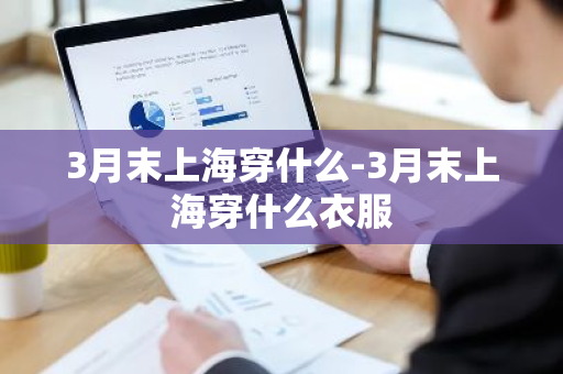 3月末上海穿什么-3月末上海穿什么衣服