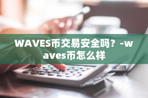 WAVES币交易安全吗？-waves币怎么样