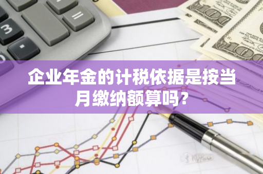 企业年金的计税依据是按当月缴纳额算吗？