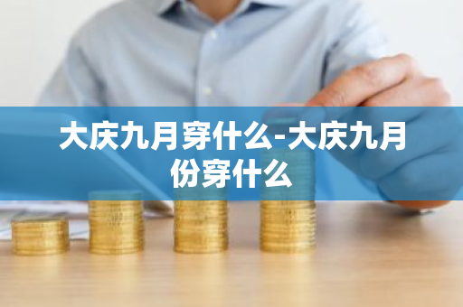 大庆九月穿什么-大庆九月份穿什么