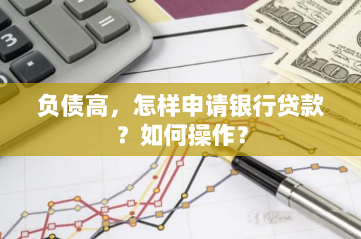 负债高，怎样申请银行贷款？如何操作？