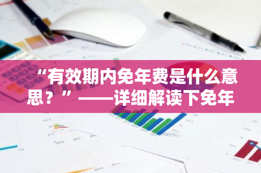 “有效期内免年费是什么意思？”——详细解读下免年费的真实含义？