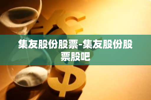 集友股份股票-集友股份股票股吧