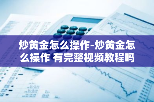 炒黄金怎么操作-炒黄金怎么操作 有完整视频教程吗