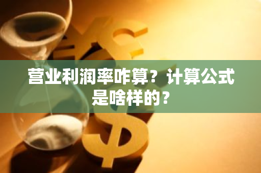 营业利润率咋算？计算公式是啥样的？