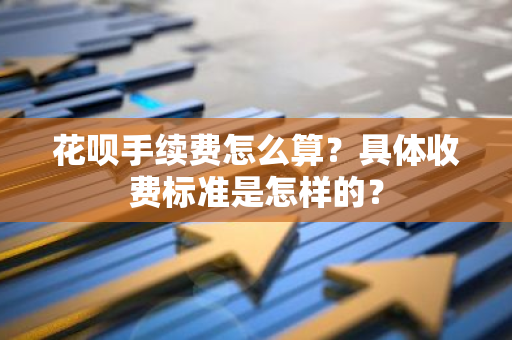 花呗手续费怎么算？具体收费标准是怎样的？