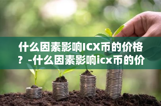 什么因素影响ICX币的价格？-什么因素影响icx币的价格波动