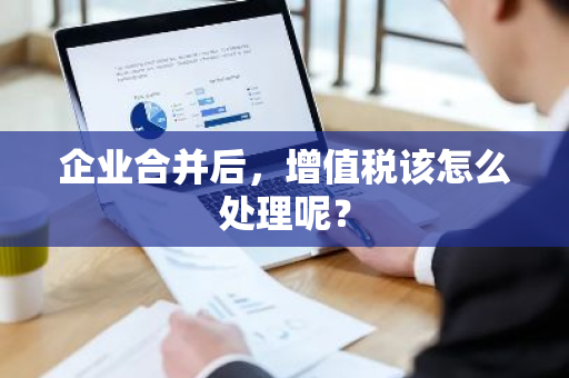 企业合并后，增值税该怎么处理呢？