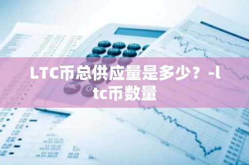 LTC币总供应量是多少？-ltc币数量