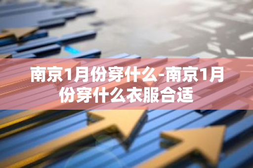 南京1月份穿什么-南京1月份穿什么衣服合适