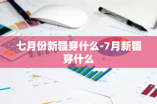 七月份新疆穿什么-7月新疆穿什么