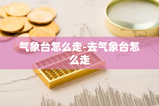 气象台怎么走-去气象台怎么走