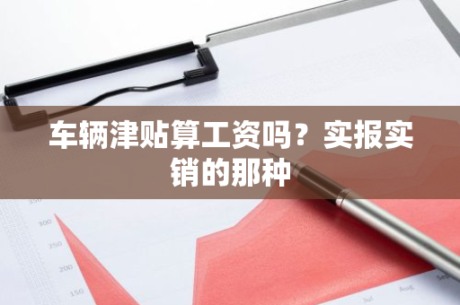 车辆津贴算工资吗？实报实销的那种