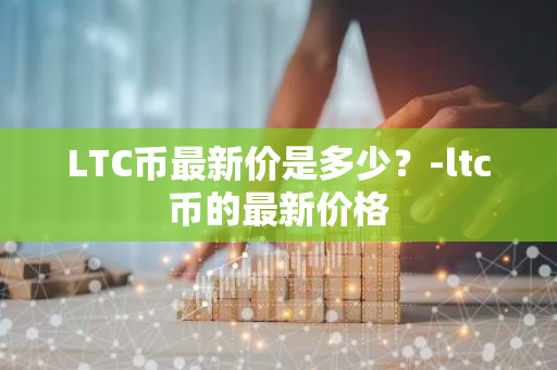 LTC币最新价是多少？-ltc币的最新价格