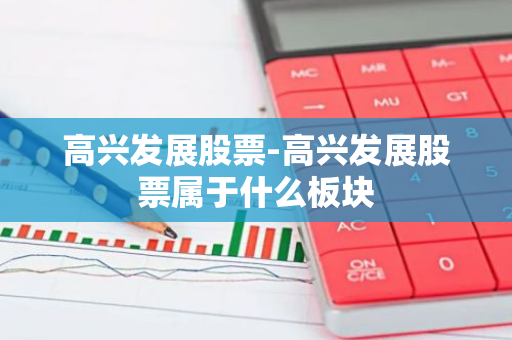 高兴发展股票-高兴发展股票属于什么板块