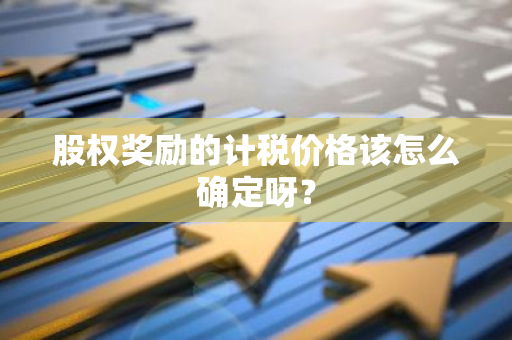 股权奖励的计税价格该怎么确定呀？