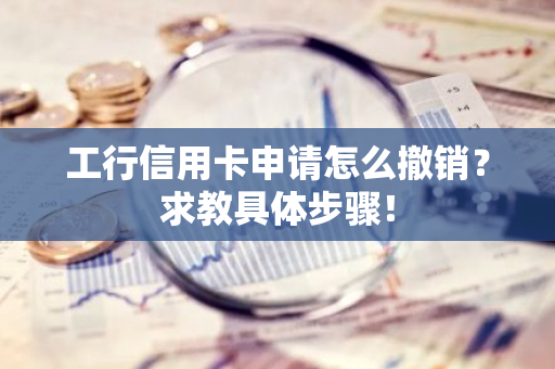工行信用卡申请怎么撤销？求教具体步骤！