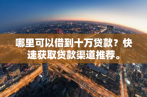 哪里可以借到十万贷款？快速获取贷款渠道推荐。