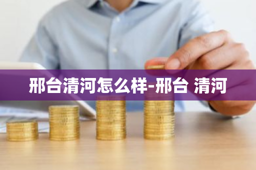 邢台清河怎么样-邢台 清河