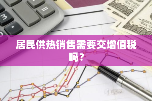 居民供热销售需要交增值税吗？