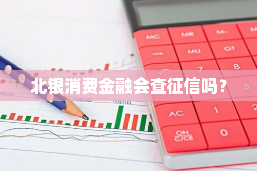 北银消费金融会查征信吗？