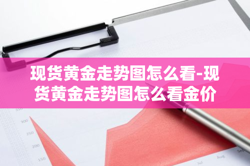 现货黄金走势图怎么看-现货黄金走势图怎么看金价