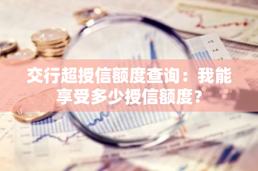 交行超授信额度查询：我能享受多少授信额度？
