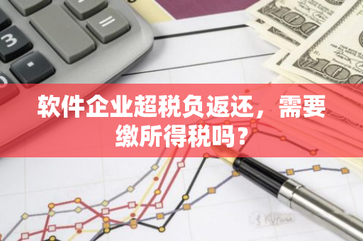 软件企业超税负返还，需要缴所得税吗？